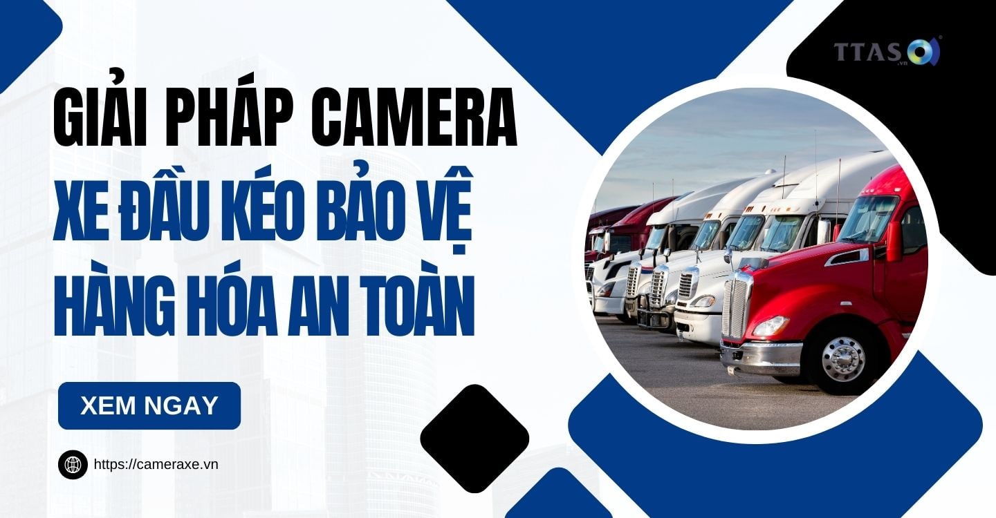 Giải Pháp Camera Xe Đầu Kéo Bảo Vệ Hàng Hóa An Toàn
